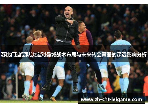 苏比门迪留队决定对曼城战术布局与未来转会策略的深远影响分析