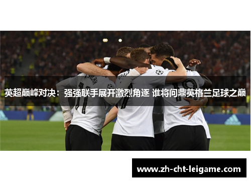 英超巅峰对决：强强联手展开激烈角逐 谁将问鼎英格兰足球之巅