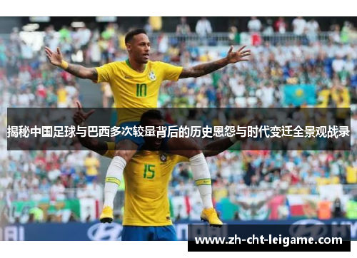 揭秘中国足球与巴西多次较量背后的历史恩怨与时代变迁全景观战录 揭秘中国足球与巴西多次较量背后的历史恩怨与时代变迁全景观战录