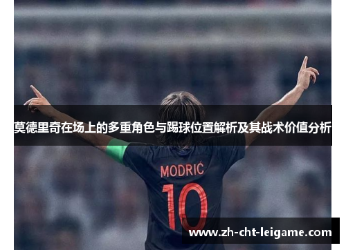 莫德里奇在场上的多重角色与踢球位置解析及其战术价值分析
