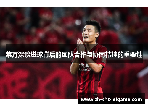 莱万深谈进球背后的团队合作与协同精神的重要性 莱万深谈进球背后的团队合作与协同精神的重要性