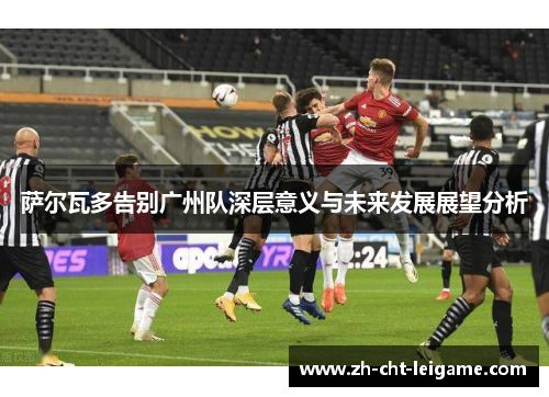 萨尔瓦多告别广州队深层意义与未来发展展望分析