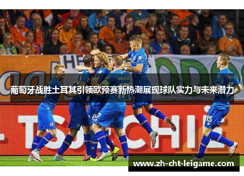 葡萄牙战胜土耳其引领欧预赛新热潮展现球队实力与未来潜力