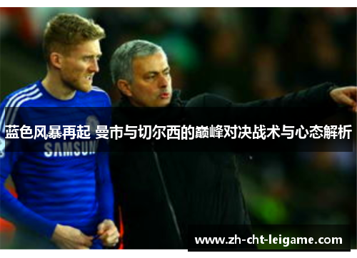 蓝色风暴再起 曼市与切尔西的巅峰对决战术与心态解析