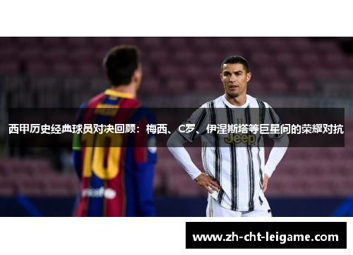 西甲历史经典球员对决回顾：梅西、C罗、伊涅斯塔等巨星间的荣耀对抗