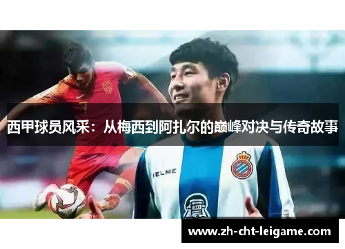 西甲球员风采：从梅西到阿扎尔的巅峰对决与传奇故事