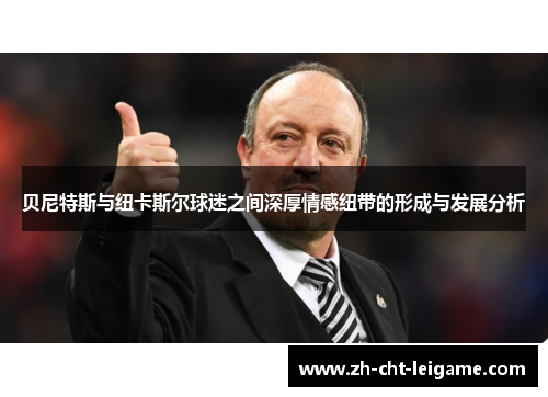 贝尼特斯与纽卡斯尔球迷之间深厚情感纽带的形成与发展分析