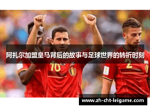 阿扎尔加盟皇马背后的故事与足球世界的转折时刻
