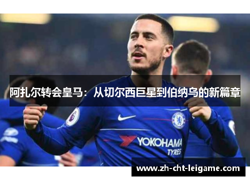 阿扎尔转会皇马：从切尔西巨星到伯纳乌的新篇章