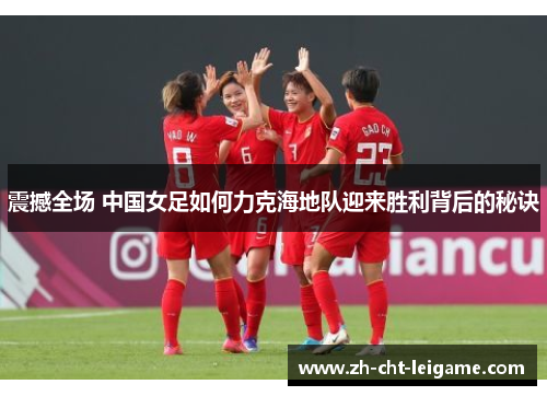震撼全场 中国女足如何力克海地队迎来胜利背后的秘诀 震撼全场 中国女足如何力克海地队迎来胜利背后的秘诀