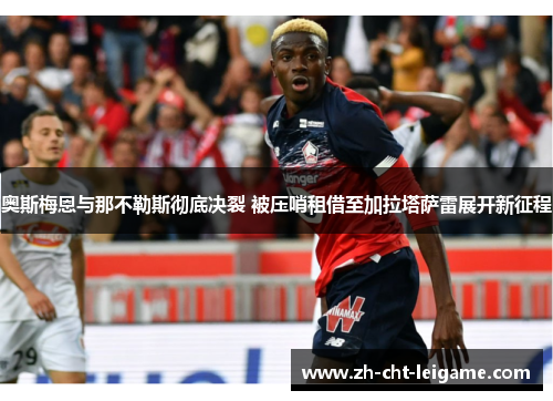 奥斯梅恩与那不勒斯彻底决裂 被压哨租借至加拉塔萨雷展开新征程 奥斯梅恩与那不勒斯彻底决裂 被压哨租借至加拉塔萨雷展开新征程