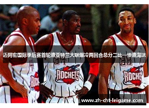 迈阿密国际季后赛首轮遭亚特兰大联爆冷两回合总分二比一惨遭淘汰