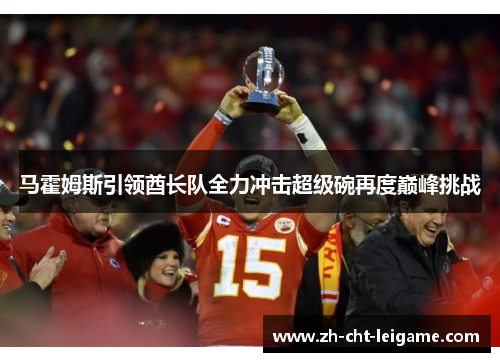 马霍姆斯引领酋长队全力冲击超级碗再度巅峰挑战 马霍姆斯引领酋长队全力冲击超级碗再度巅峰挑战