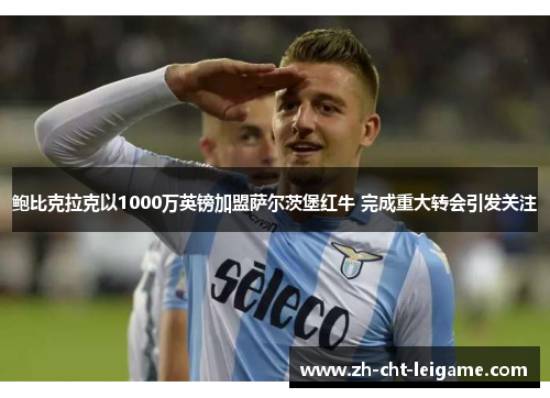 鲍比克拉克以1000万英镑加盟萨尔茨堡红牛 完成重大转会引发关注 鲍比克拉克以1000万英镑加盟萨尔茨堡红牛 完成重大转会引发关注