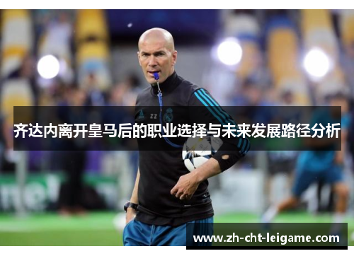 齐达内离开皇马后的职业选择与未来发展路径分析 齐达内离开皇马后的职业选择与未来发展路径分析