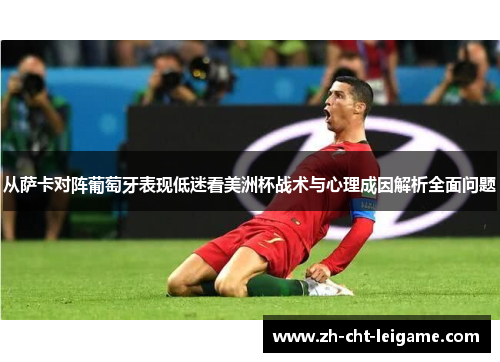 从萨卡对阵葡萄牙表现低迷看美洲杯战术与心理成因解析全面问题 从萨卡对阵葡萄牙表现低迷看美洲杯战术与心理成因解析全面问题