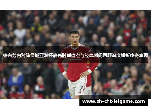 德布劳内对阵曼城亚洲杯高光时刻盘点与经典瞬间回顾深度解析传奇表现 德布劳内对阵曼城亚洲杯高光时刻盘点与经典瞬间回顾深度解析传奇表现