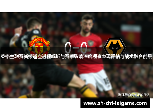 英格兰联赛新援适应进程解析与赛季影响深度观察表现评估与战术融合前景 英格兰联赛新援适应进程解析与赛季影响深度观察表现评估与战术融合前景
