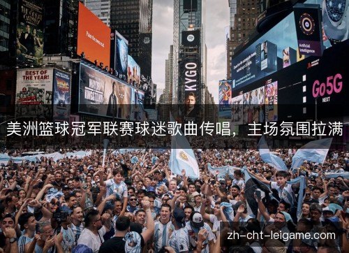 美洲篮球冠军联赛球迷歌曲传唱,主场氛围拉满 美洲篮球冠军联赛球迷歌曲传唱,主场氛围拉满