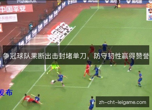 争冠球队果断出击封堵单刀,防守韧性赢得赞誉 争冠球队果断出击封堵单刀,防守韧性赢得赞誉