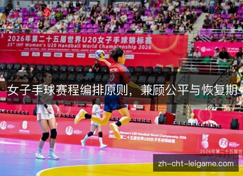女子手球赛程编排原则,兼顾公平与恢复期 女子手球赛程编排原则,兼顾公平与恢复期