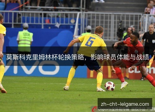 莫斯科克里姆林杯轮换策略,影响球员体能与战绩 莫斯科克里姆林杯轮换策略,影响球员体能与战绩