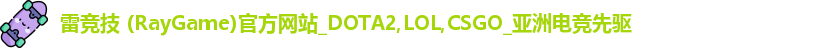 雷竞技 (RayGame)官方网站_DOTA2,LOL,CSGO_亚洲电竞先驱